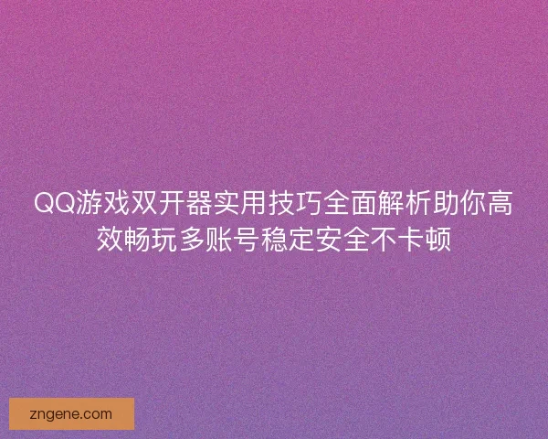 QQ游戏双开器实用技巧全面解析助你高效畅玩多账号稳定安全不卡顿 QQ游戏双开器实用技巧全面解析助你高效畅玩多账号稳定安全不卡顿