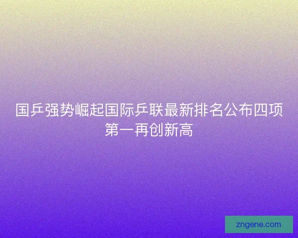 国乒强势崛起国际乒联最新排名公布四项第一再创新高