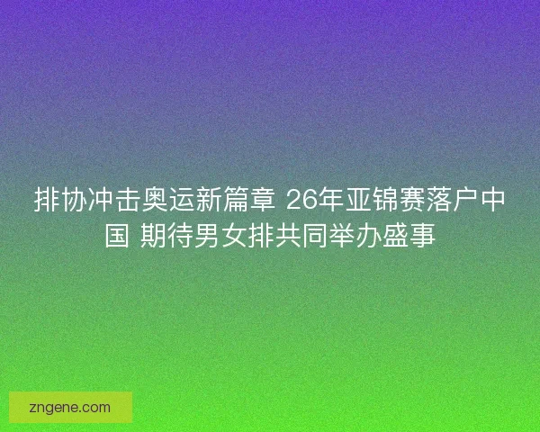 排协冲击奥运新篇章 26年亚锦赛落户中国 期待男女排共同举办盛事