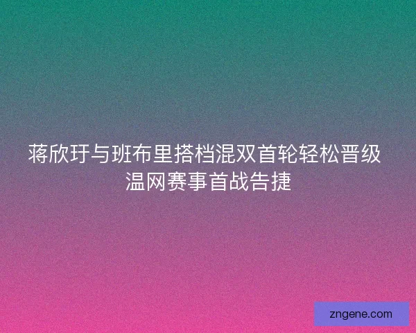 蒋欣玗与班布里搭档混双首轮轻松晋级 温网赛事首战告捷