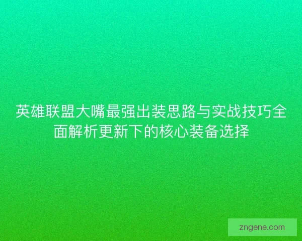 英雄联盟大嘴最强出装思路与实战技巧全面解析更新下的核心装备选择 英雄联盟大嘴最强出装思路与实战技巧全面解析更新下的核心装备选择