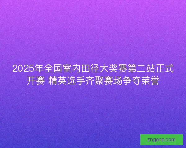 2025年全国室内田径大奖赛第二站正式开赛 精英选手齐聚赛场争夺荣誉 2025年全国室内田径大奖赛第二站正式开赛 精英选手齐聚赛场争夺荣誉
