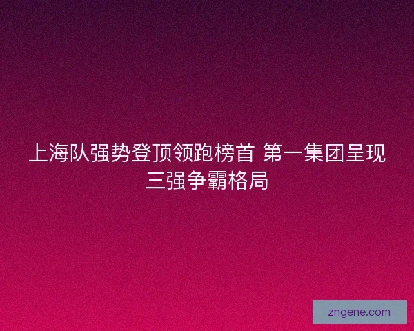 上海队强势登顶领跑榜首 第一集团呈现三强争霸格局