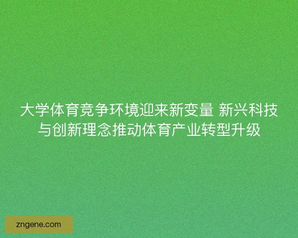 大学体育竞争环境迎来新变量 新兴科技与创新理念推动体育产业转型升级 大学体育竞争环境迎来新变量 新兴科技与创新理念推动体育产业转型升级