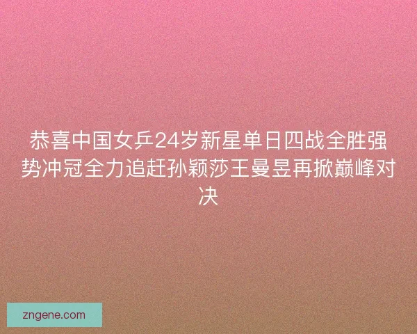 恭喜中国女乒24岁新星单日四战全胜强势冲冠全力追赶孙颖莎王曼昱再掀巅峰对决 恭喜中国女乒24岁新星单日四战全胜强势冲冠全力追赶孙颖莎王曼昱再掀巅峰对决