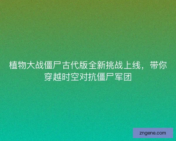 植物大战僵尸古代版全新挑战上线,带你穿越时空对抗僵尸军团 植物大战僵尸古代版全新挑战上线,带你穿越时空对抗僵尸军团