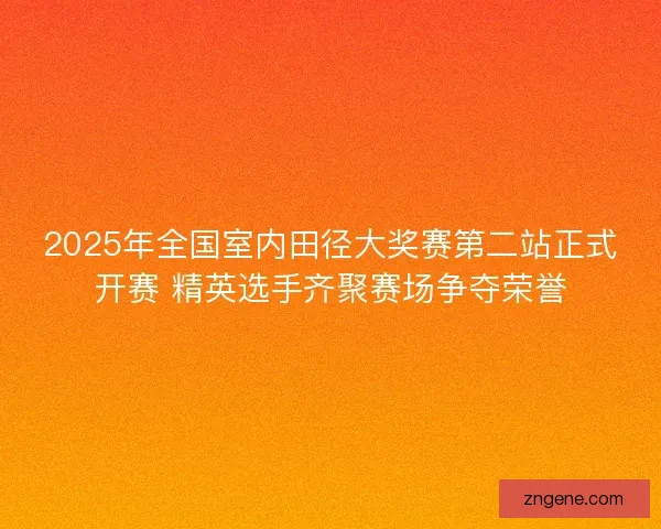2025年全国室内田径大奖赛第二站正式开赛 精英选手齐聚赛场争夺荣誉