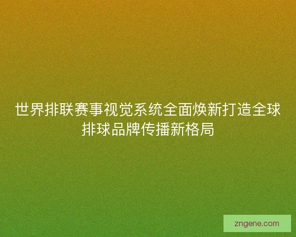世界排联赛事视觉系统全面焕新打造全球排球品牌传播新格局 世界排联赛事视觉系统全面焕新打造全球排球品牌传播新格局