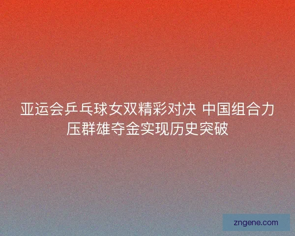 亚运会乒乓球女双精彩对决 中国组合力压群雄夺金实现历史突破 亚运会乒乓球女双精彩对决 中国组合力压群雄夺金实现历史突破