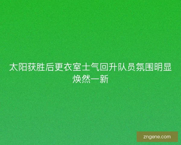 太阳获胜后更衣室士气回升队员氛围明显焕然一新 太阳获胜后更衣室士气回升队员氛围明显焕然一新