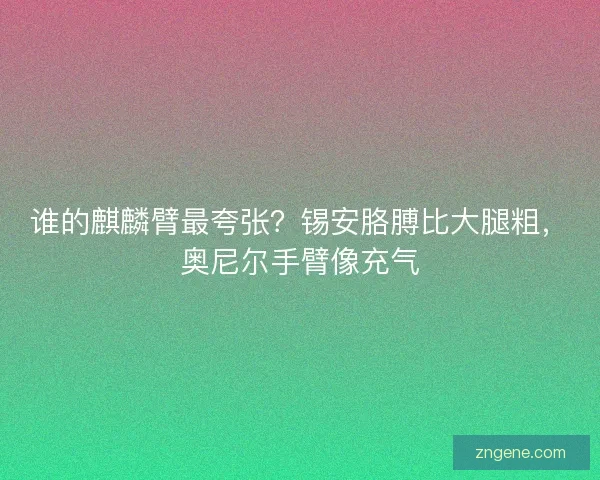 谁的麒麟臂最夸张?锡安胳膊比大腿粗,奥尼尔手臂像充气 谁的麒麟臂最夸张?锡安胳膊比大腿粗,奥尼尔手臂像充气