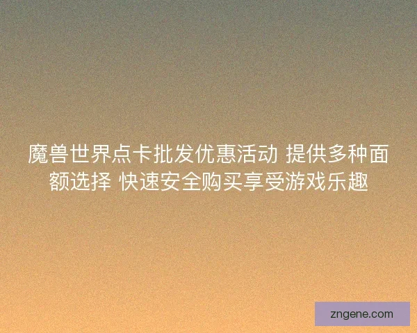 魔兽世界点卡批发优惠活动 提供多种面额选择 快速安全购买享受游戏乐趣 魔兽世界点卡批发优惠活动 提供多种面额选择 快速安全购买享受游戏乐趣
