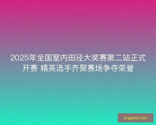 2025年全国室内田径大奖赛第二站正式开赛 精英选手齐聚赛场争夺荣誉