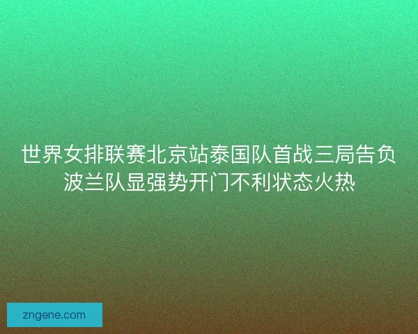 世界女排联赛北京站泰国队首战三局告负波兰队显强势开门不利状态火热