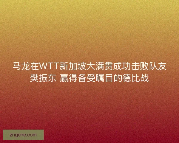 马龙在WTT新加坡大满贯成功击败队友樊振东 赢得备受瞩目的德比战