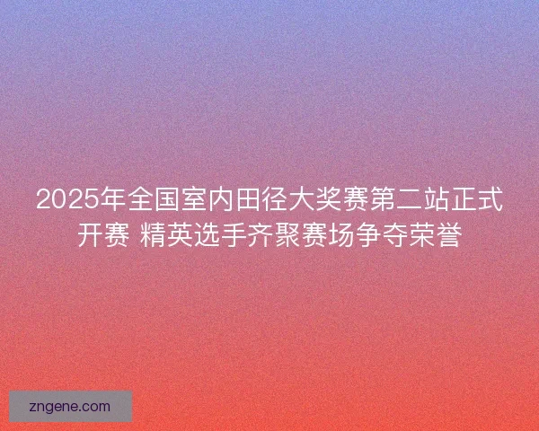 2025年全国室内田径大奖赛第二站正式开赛 精英选手齐聚赛场争夺荣誉