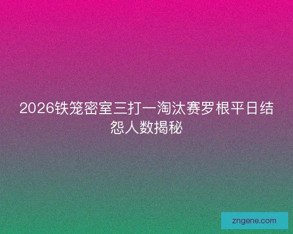 2026铁笼密室三打一淘汰赛罗根平日结怨人数揭秘 2026铁笼密室三打一淘汰赛罗根平日结怨人数揭秘