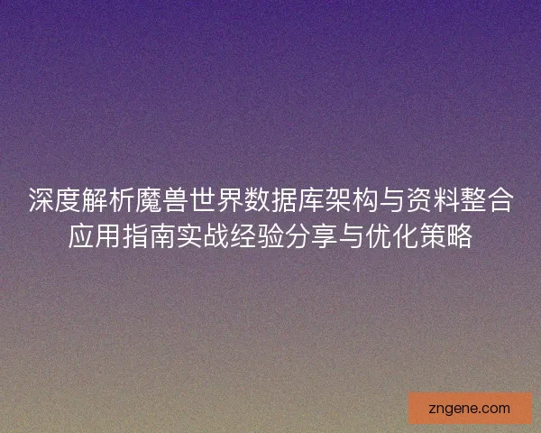 深度解析魔兽世界数据库架构与资料整合应用指南实战经验分享与优化策略 深度解析魔兽世界数据库架构与资料整合应用指南实战经验分享与优化策略