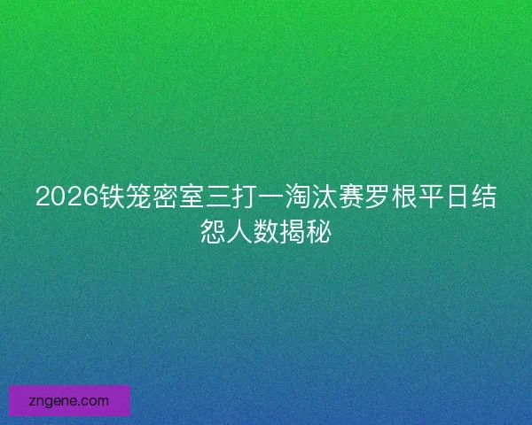 2026铁笼密室三打一淘汰赛罗根平日结怨人数揭秘 2026铁笼密室三打一淘汰赛罗根平日结怨人数揭秘