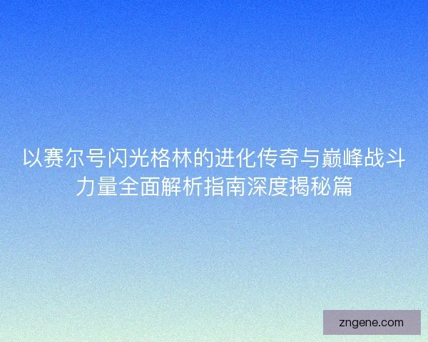 以赛尔号闪光格林的进化传奇与巅峰战斗力量全面解析指南深度揭秘篇 以赛尔号闪光格林的进化传奇与巅峰战斗力量全面解析指南深度揭秘篇